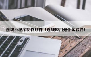 鹰潭连线小程序制作软件（连线应用是什么软件）