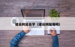 鹰潭建设网站自学（建设网站难吗）