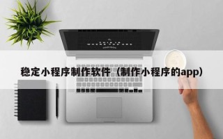 鹰潭稳定小程序制作软件（制作小程序的app）
