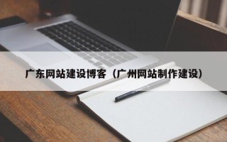 鹰潭广东网站建设博客（广州网站制作建设）