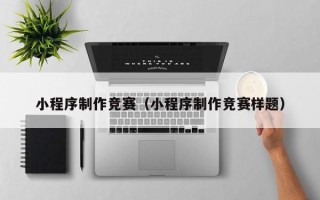 鹰潭小程序制作竞赛（小程序制作竞赛样题）