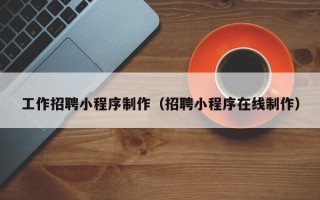 鹰潭工作招聘小程序制作（招聘小程序在线制作）