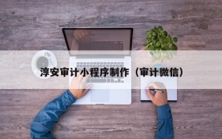 鹰潭淳安审计小程序制作（审计微信）
