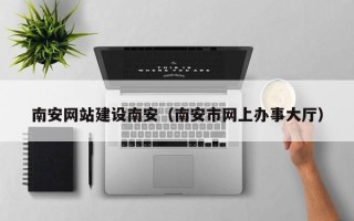 鹰潭南安网站建设南安（南安市网上办事大厅）