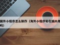 鹰潭国外小程序怎么制作（海外小程序能在国内用吗）