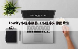 鹰潭towify小程序制作（小程序头像图片生成）