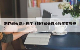 鹰潭制作藏头诗小程序（制作藏头诗小程序有哪些）