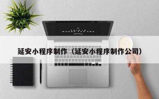 鹰潭延安小程序制作（延安小程序制作公司）