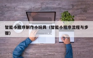 鹰潭智能小程序制作小玩具（智能小程序流程与步骤）