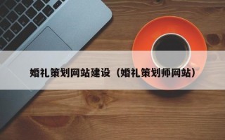 鹰潭婚礼策划网站建设（婚礼策划师网站）